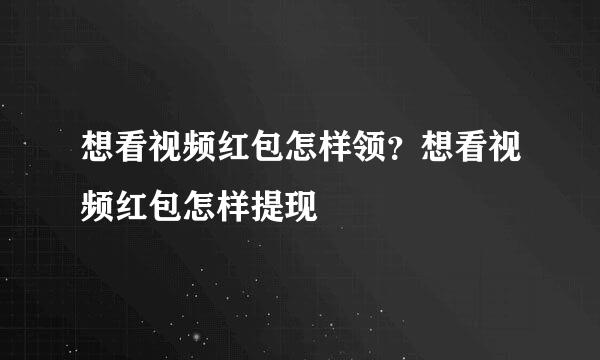 想看视频红包怎样领？想看视频红包怎样提现