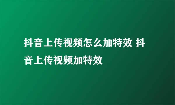 抖音上传视频怎么加特效 抖音上传视频加特效