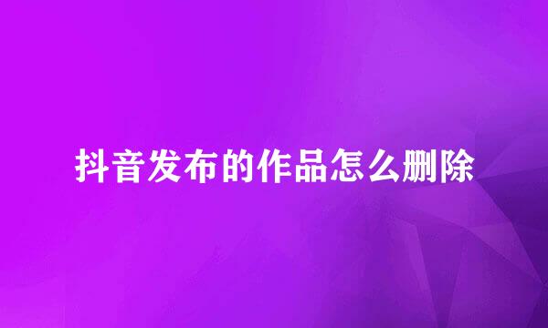 抖音发布的作品怎么删除
