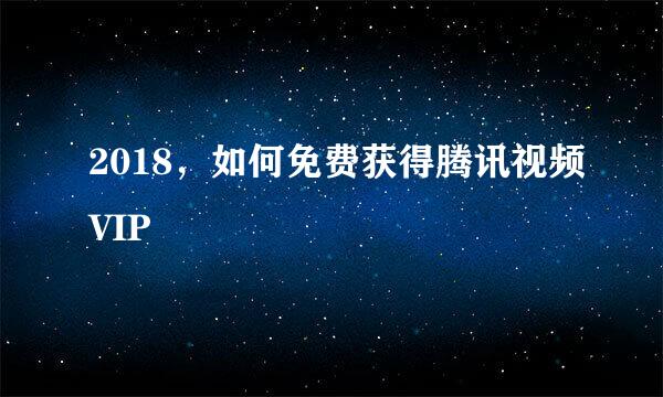 2018，如何免费获得腾讯视频VIP