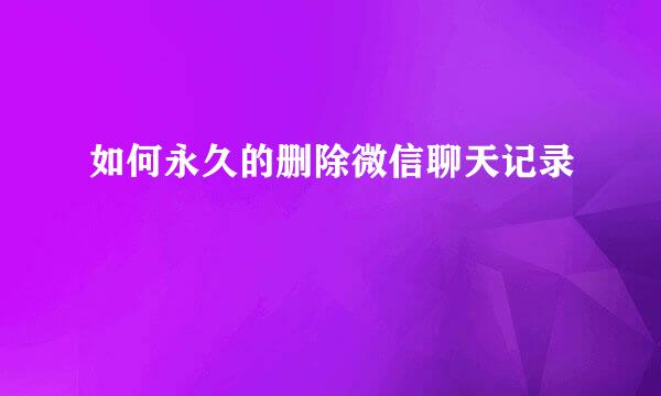 如何永久的删除微信聊天记录