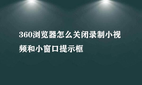 360浏览器怎么关闭录制小视频和小窗口提示框