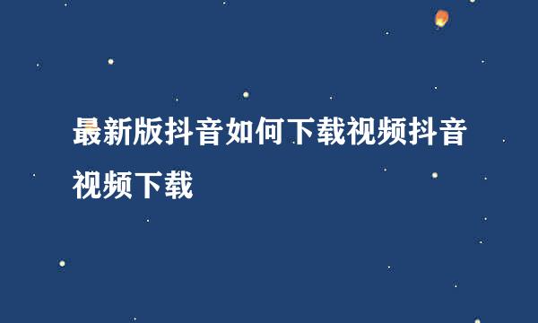 最新版抖音如何下载视频抖音视频下载