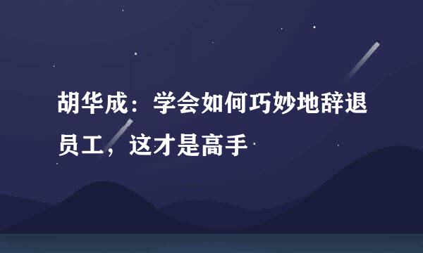 胡华成：学会如何巧妙地辞退员工，这才是高手