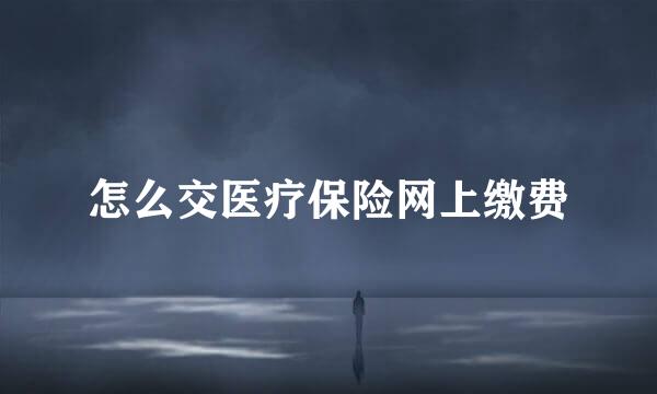怎么交医疗保险网上缴费