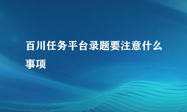 百川任务平台录题要注意什么事项