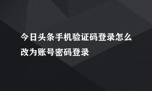 今日头条手机验证码登录怎么改为账号密码登录