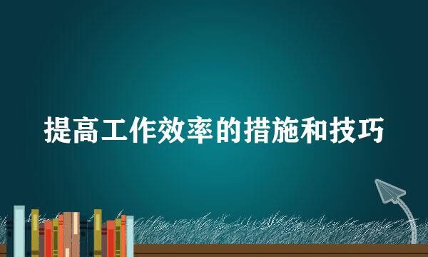提高工作效率的措施和技巧