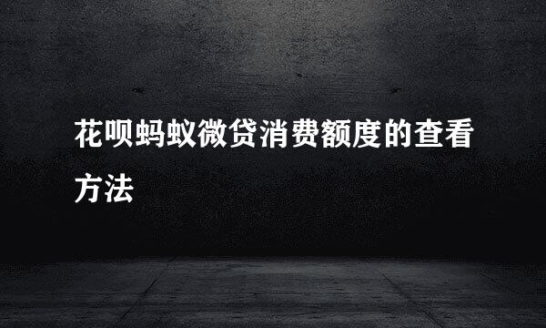 花呗蚂蚁微贷消费额度的查看方法