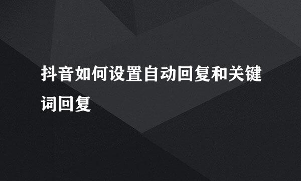 抖音如何设置自动回复和关键词回复