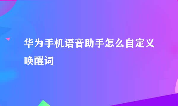 华为手机语音助手怎么自定义唤醒词