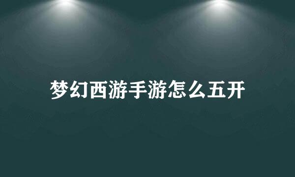 梦幻西游手游怎么五开