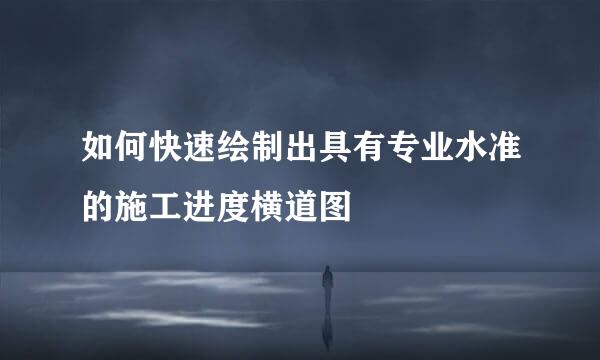如何快速绘制出具有专业水准的施工进度横道图