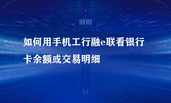 如何用手机工行融e联看银行卡余额或交易明细