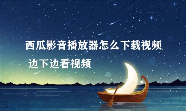 西瓜影音播放器怎么下载视频 边下边看视频