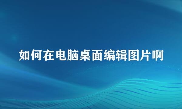 如何在电脑桌面编辑图片啊