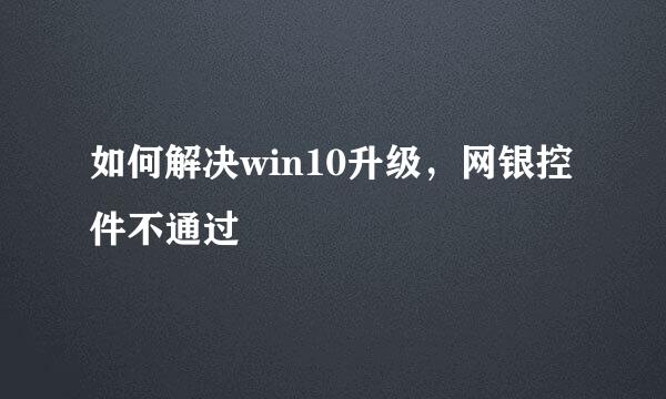 如何解决win10升级，网银控件不通过