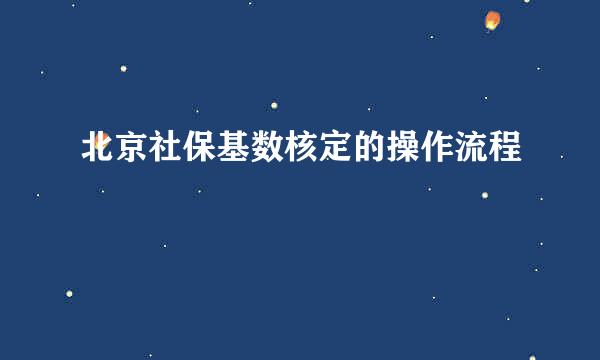 北京社保基数核定的操作流程