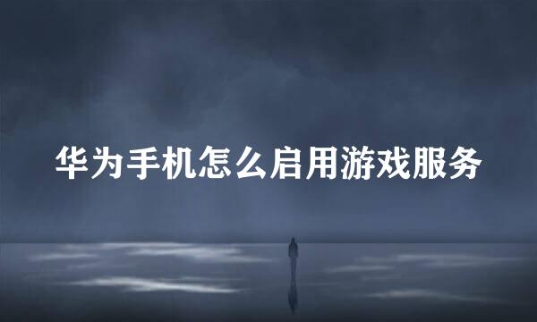 华为手机怎么启用游戏服务