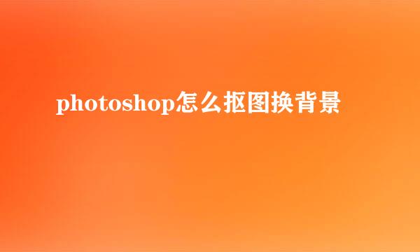 photoshop怎么抠图换背景