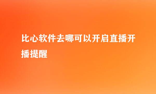 比心软件去哪可以开启直播开播提醒
