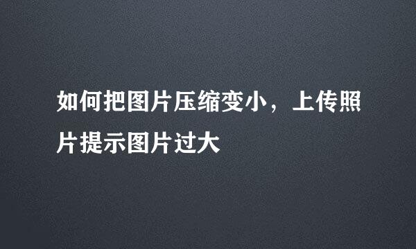 如何把图片压缩变小，上传照片提示图片过大