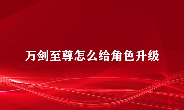 万剑至尊怎么给角色升级