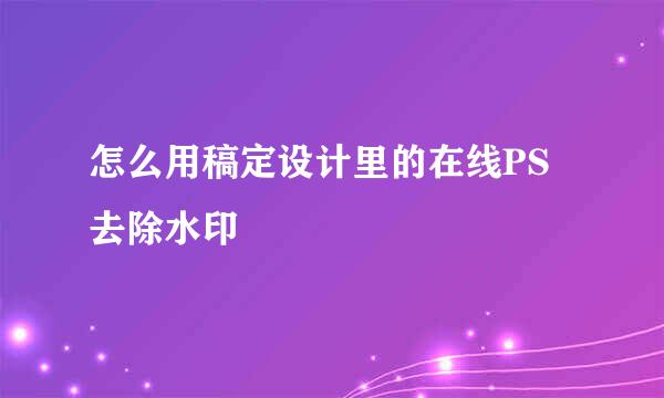 怎么用稿定设计里的在线PS去除水印
