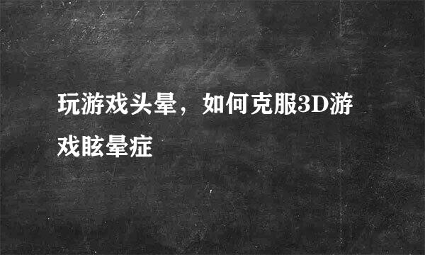 玩游戏头晕，如何克服3D游戏眩晕症