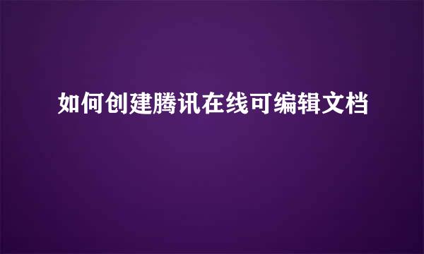 如何创建腾讯在线可编辑文档