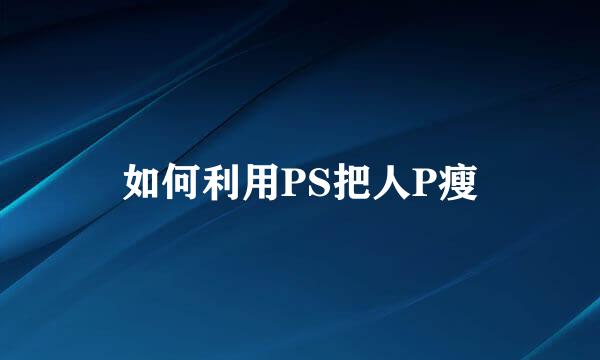 如何利用PS把人P瘦