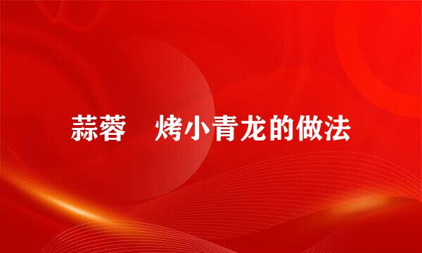 蒜蓉焗烤小青龙的做法