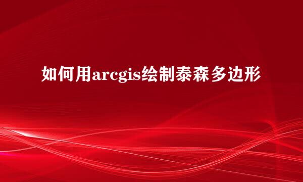 如何用arcgis绘制泰森多边形