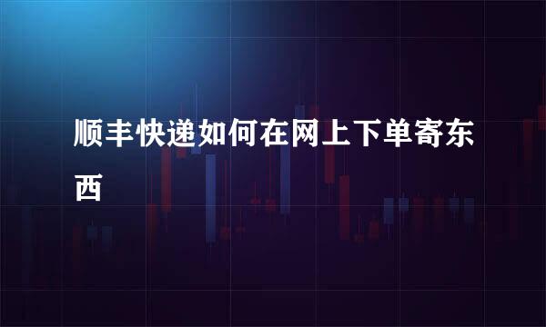 顺丰快递如何在网上下单寄东西