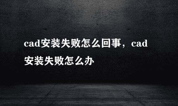 cad安装失败怎么回事，cad安装失败怎么办