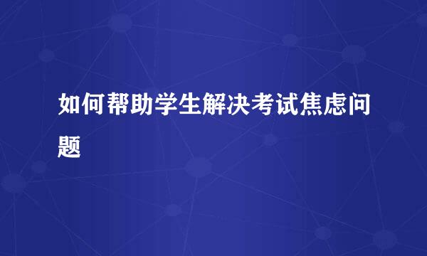 如何帮助学生解决考试焦虑问题