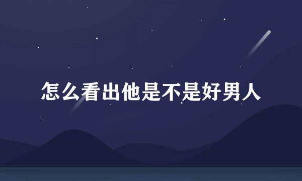 怎么看出他是不是好男人