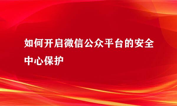 如何开启微信公众平台的安全中心保护