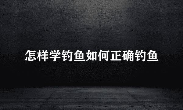 怎样学钓鱼如何正确钓鱼