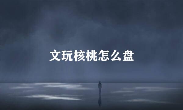 文玩核桃怎么盘