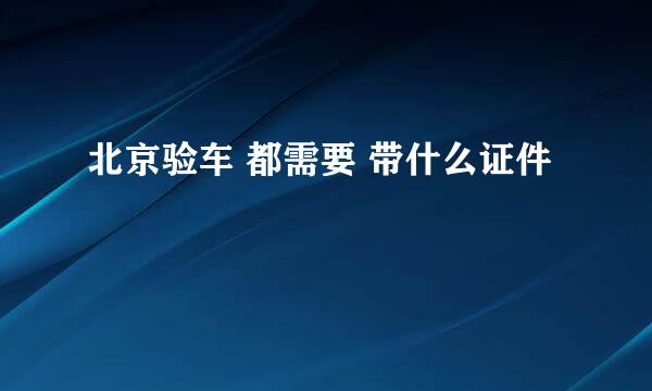 北京验车 都需要 带什么证件