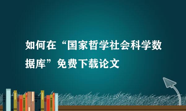 如何在“国家哲学社会科学数据库”免费下载论文