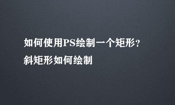 如何使用PS绘制一个矩形？斜矩形如何绘制