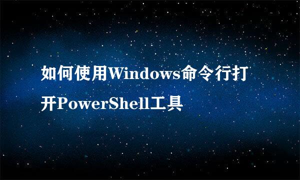 如何使用Windows命令行打开PowerShell工具