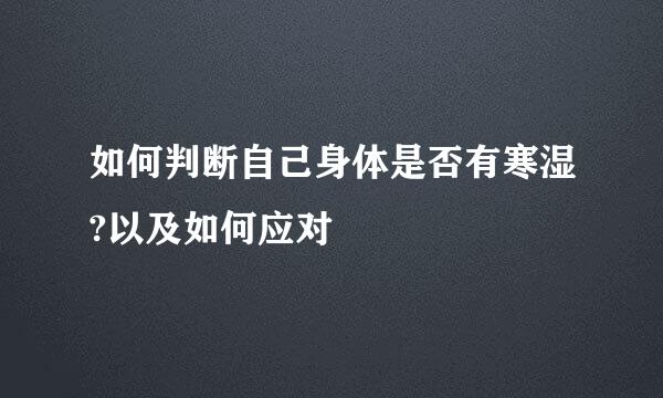 如何判断自己身体是否有寒湿?以及如何应对