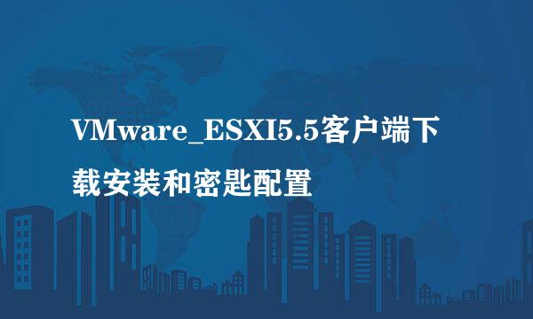 VMware_ESXI5.5客户端下载安装和密匙配置