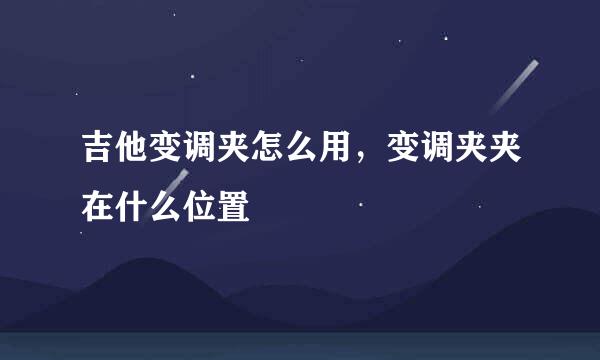 吉他变调夹怎么用，变调夹夹在什么位置