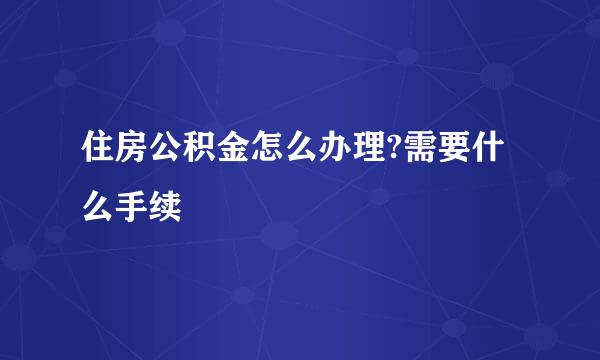 住房公积金怎么办理?需要什么手续