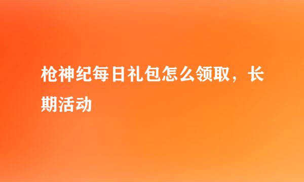 枪神纪每日礼包怎么领取，长期活动
