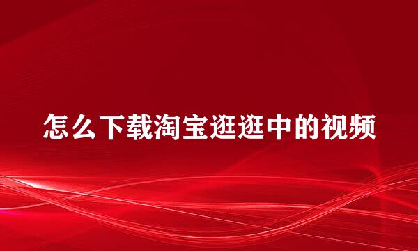 怎么下载淘宝逛逛中的视频